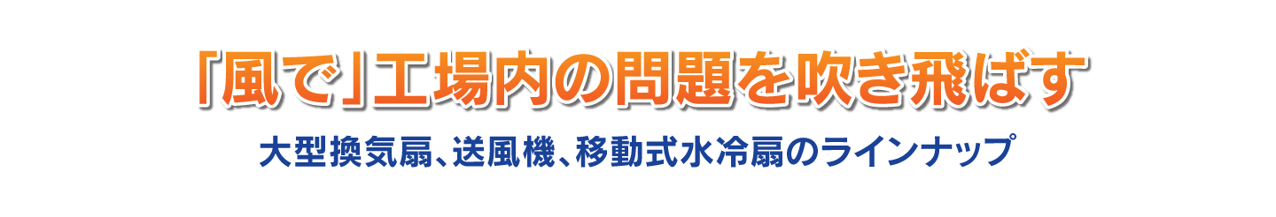 「風」で工場内の問題を吹き飛ばす！大型換気扇、送風機、移動式水冷扇のラインナップ